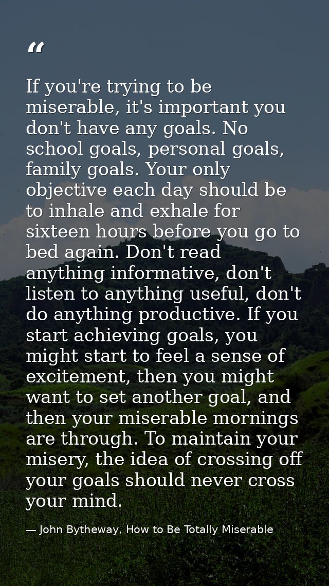 If you're trying to be miserable, it's important you don't have any goals. No school goals, personal goals, family goals — John Bytheway, How to Be Totally Miserable