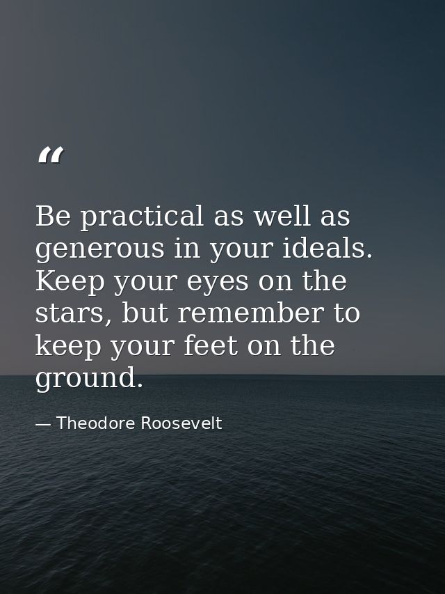 Be practical as well as generous in your ideals. Keep your eyes on the stars, but remember to keep your feet on the grou — Theodore Roosevelt