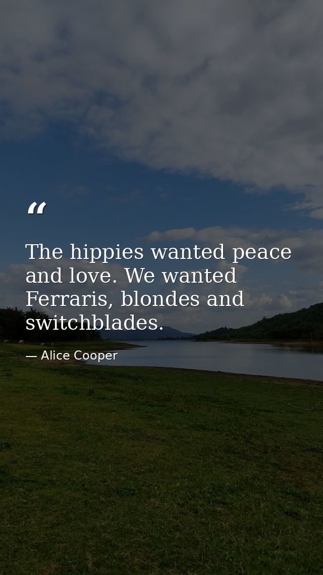 The hippies wanted peace and love. We wanted Ferraris, blondes and switchblades. — Alice Cooper