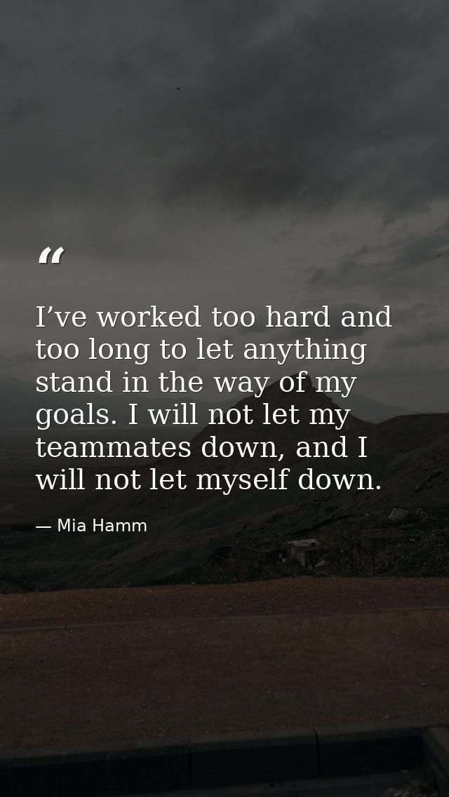 I’ve worked too hard and too long to let anything stand in the way of my goals. I will not let my teammates down, and I  — Mia Hamm