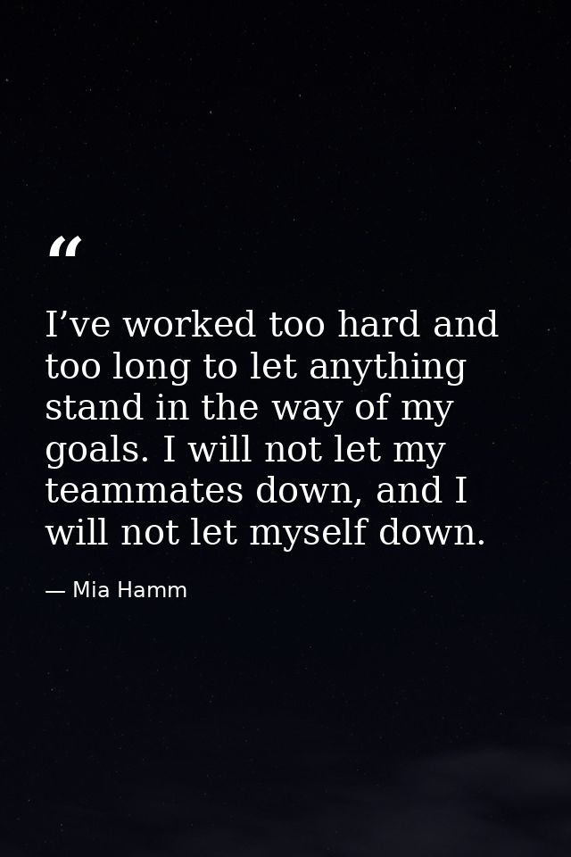 I’ve worked too hard and too long to let anything stand in the way of my goals. I will not let my teammates down, and I  — Mia Hamm