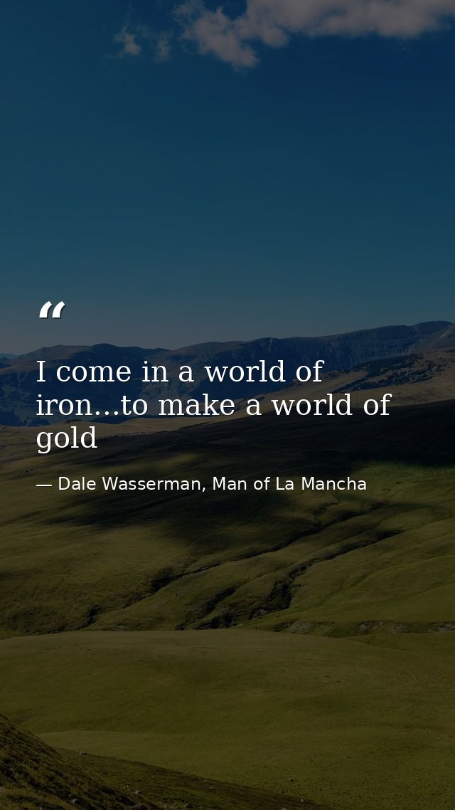 I come in a world of iron...to make a world of gold — Dale Wasserman, Man of La Mancha