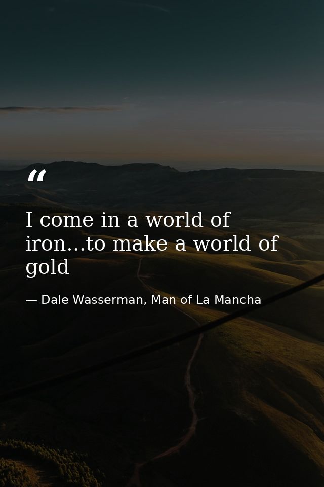 I come in a world of iron...to make a world of gold — Dale Wasserman, Man of La Mancha