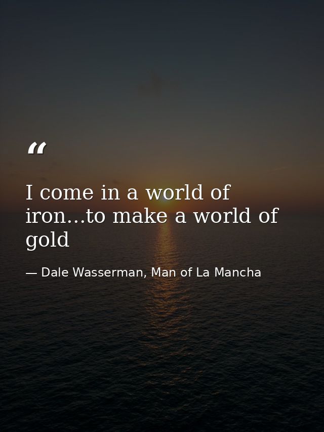 I come in a world of iron...to make a world of gold — Dale Wasserman, Man of La Mancha