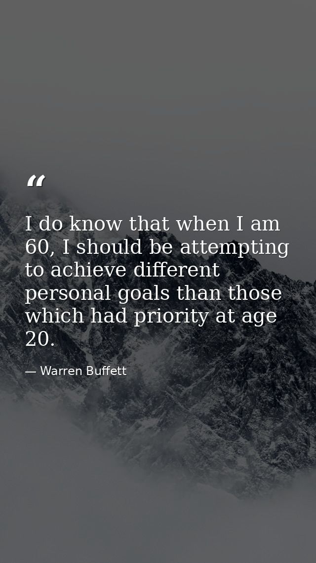 I do know that when I am 60, I should be attempting to achieve different personal goals than those which had priority at — Warren Buffett