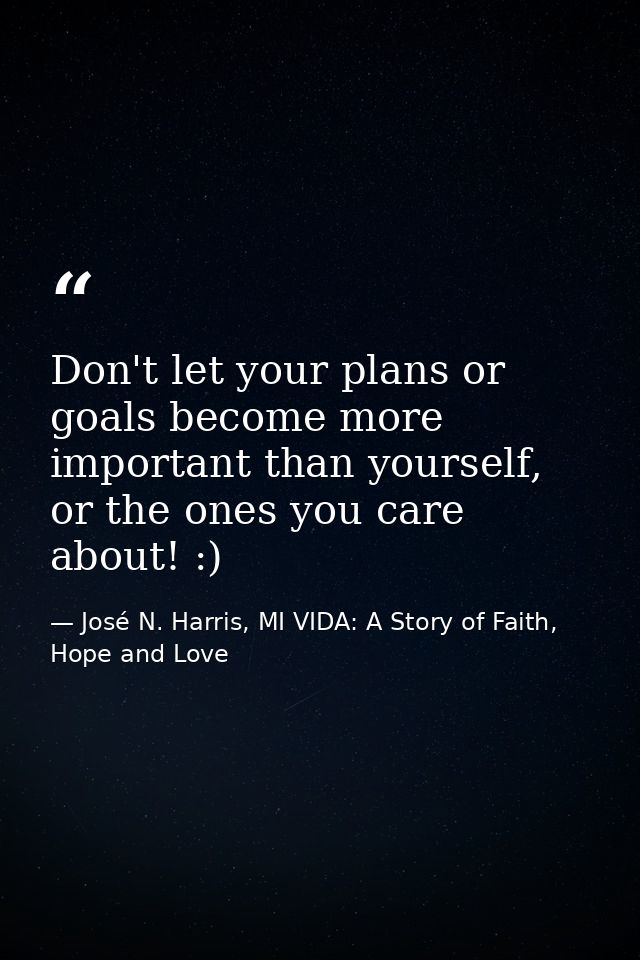 Don't let your plans or goals become more important than yourself, or the ones you care about! :) — José N. Harris, MI VIDA: A Story of Faith, Hope and Love