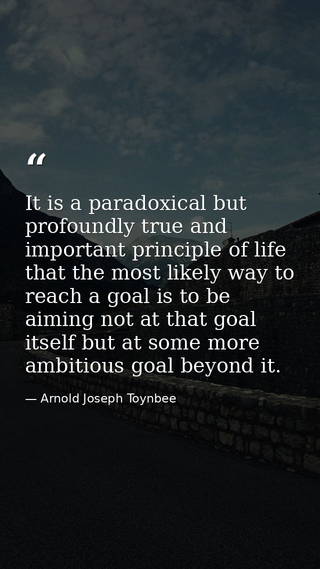 It is a paradoxical but profoundly true and important principle of life that the most likely way to reach a goal is to b — Arnold Joseph Toynbee