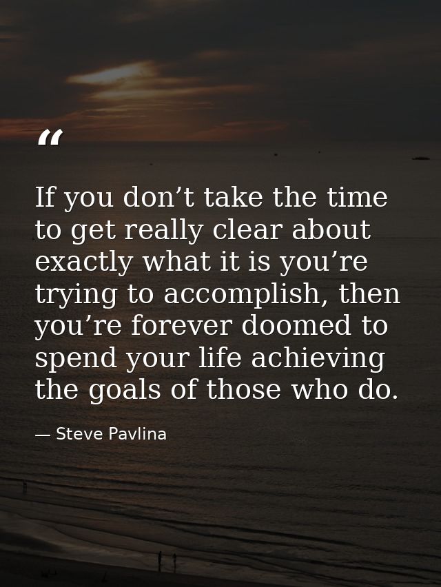 If you don’t take the time to get really clear about exactly what it is you’re trying to accomplish, then you’re forever — Steve Pavlina