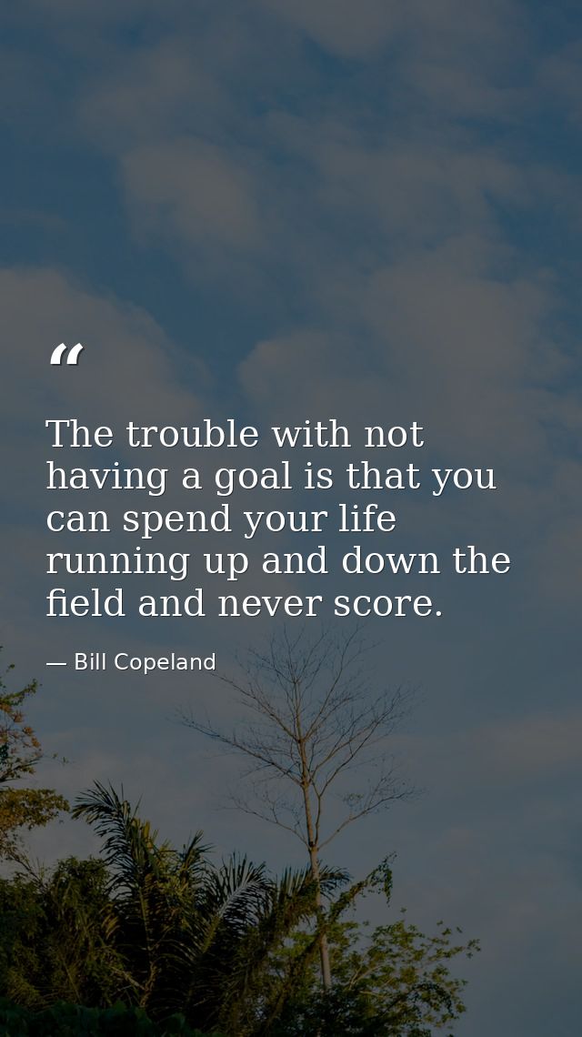 The trouble with not having a goal is that you can spend your life running up and down the field and never score. — Bill Copeland