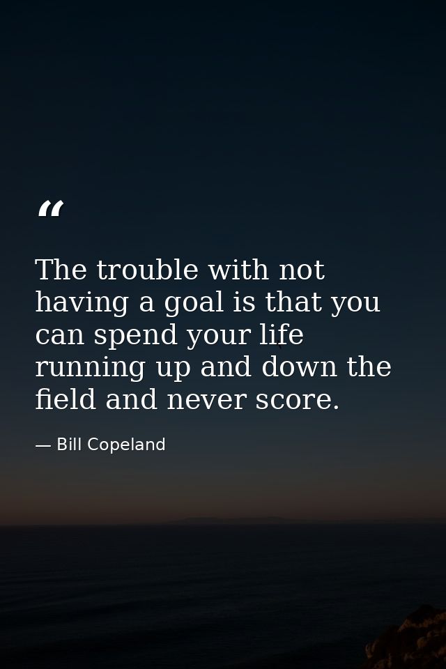 The trouble with not having a goal is that you can spend your life running up and down the field and never score. — Bill Copeland