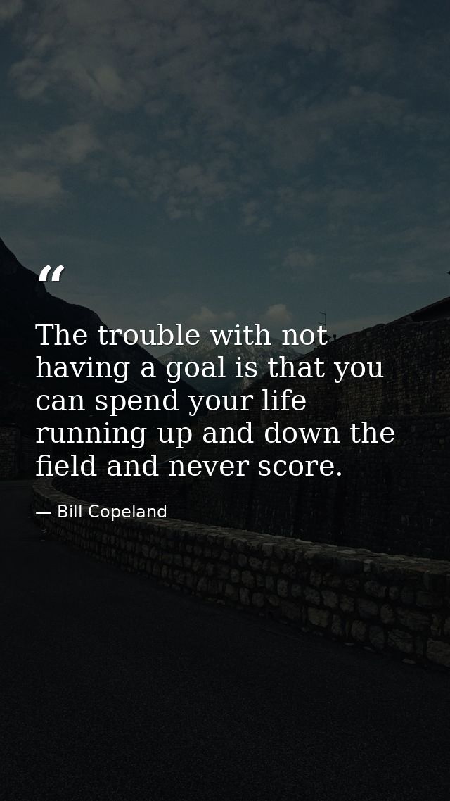 The trouble with not having a goal is that you can spend your life running up and down the field and never score. — Bill Copeland
