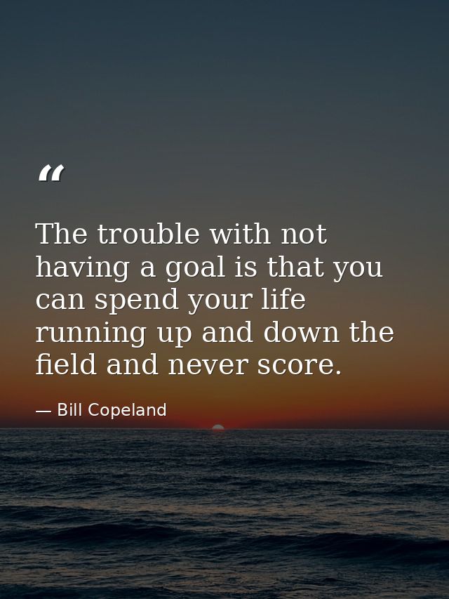 The trouble with not having a goal is that you can spend your life running up and down the field and never score. — Bill Copeland