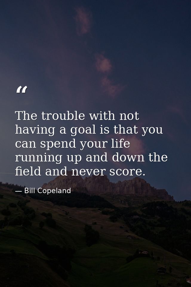 The trouble with not having a goal is that you can spend your life running up and down the field and never score. — Bill Copeland