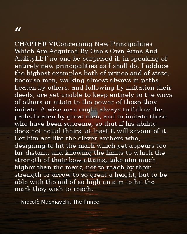 CHAPTER VIConcerning New Principalities Which Are Acquired By One's Own Arms And AbilityLET no one be surprised if, in s — Niccolò Machiavelli, The Prince