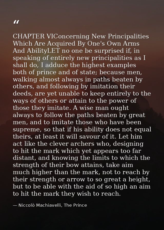 CHAPTER VIConcerning New Principalities Which Are Acquired By One's Own Arms And AbilityLET no one be surprised if, in s — Niccolò Machiavelli, The Prince