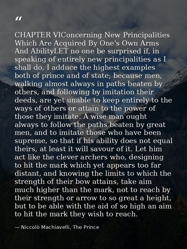 CHAPTER VIConcerning New Principalities Which Are Acquired By One's Own Arms And AbilityLET no one be surprised if, in s — Niccolò Machiavelli, The Prince