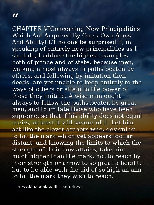 CHAPTER VIConcerning New Principalities Which Are Acquired By One's Own Arms And AbilityLET no one be surprised if, in s — Niccolò Machiavelli, The Prince