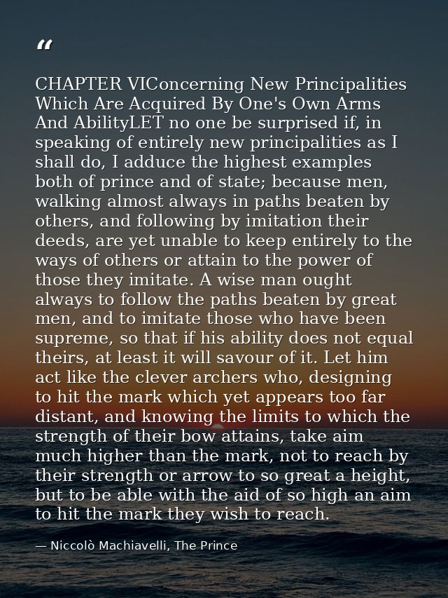 CHAPTER VIConcerning New Principalities Which Are Acquired By One's Own Arms And AbilityLET no one be surprised if, in s — Niccolò Machiavelli, The Prince