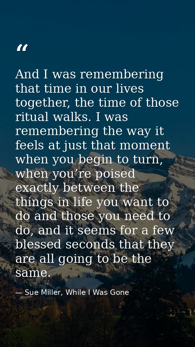 And I was remembering that time in our lives together, the time of those ritual walks. I was remembering the way it feel — Sue Miller, While I Was Gone