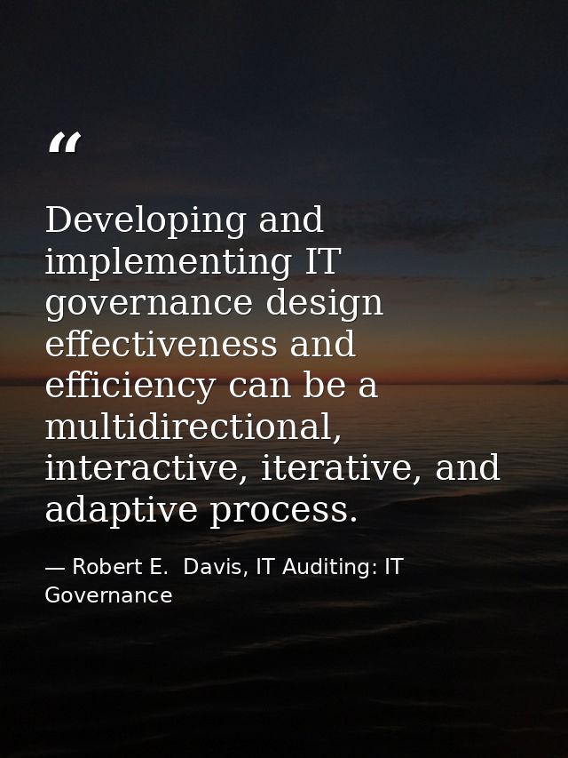 Developing and implementing IT governance design effectiveness and efficiency can be a multidirectional, interactive, it — Robert E.  Davis, IT Auditing: IT Governance