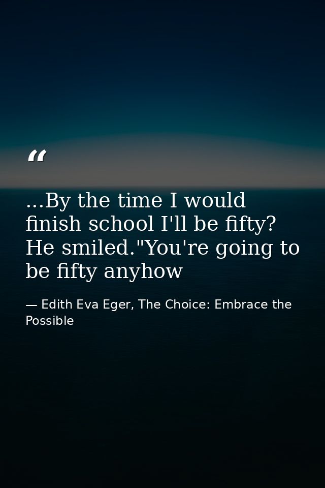 ...By the time I would finish school I'll be fifty? He smiled."You're going to be fifty anyhow — Edith Eva Eger, The Choice: Embrace the Possible
