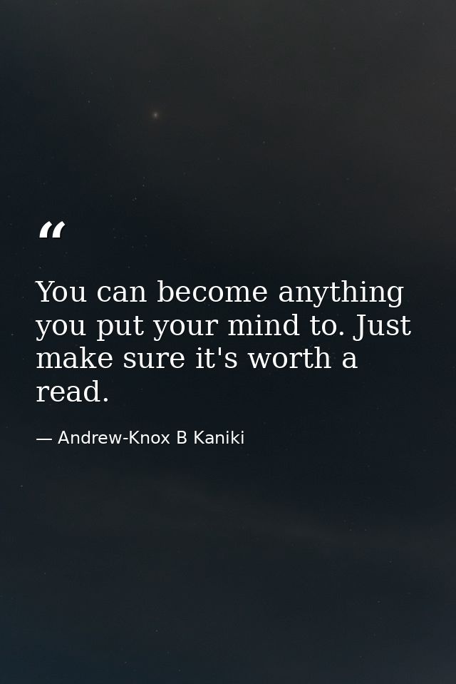 You can become anything you put your mind to. Just make sure it's worth a read. — Andrew-Knox B Kaniki