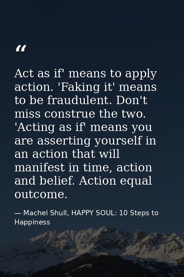 Act as if' means to apply action. 'Faking it' means to be fraudulent. Don't miss construe the two. 'Acting as if' means  — Machel Shull, HAPPY SOUL: 10 Steps to Happiness