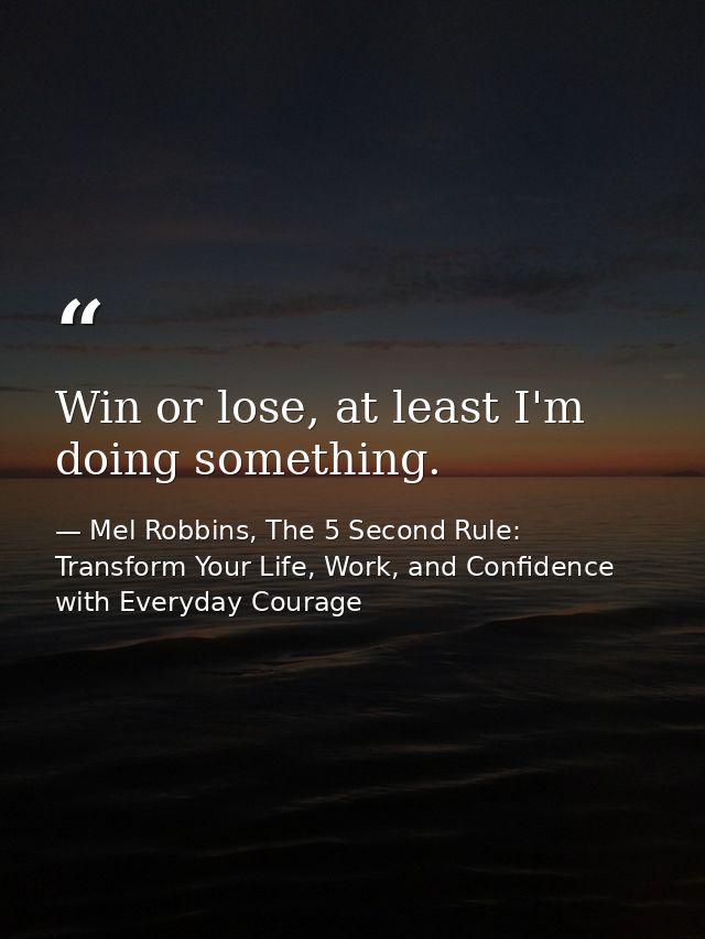 Win or lose, at least I'm doing something. — Mel Robbins, The 5 Second Rule: Transform Your Life, Work, and Confidence with Everyday Courage
