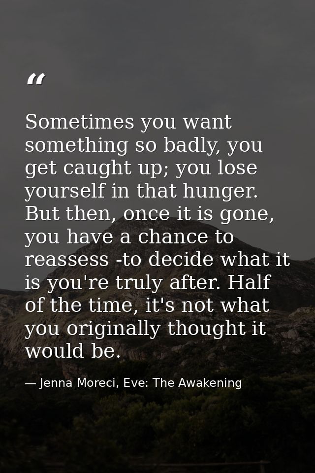 Sometimes you want something so badly, you get caught up; you lose yourself in that hunger. But then, once it is gone, y — Jenna Moreci, Eve: The Awakening