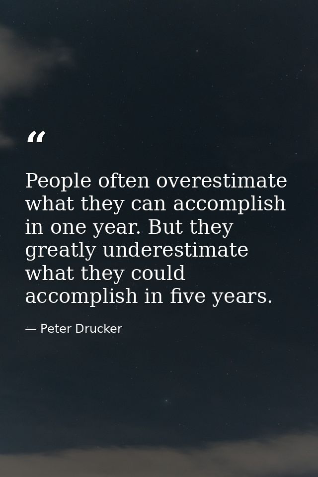 People often overestimate what they can accomplish in one year. But they greatly underestimate what they could accomplis — Peter Drucker