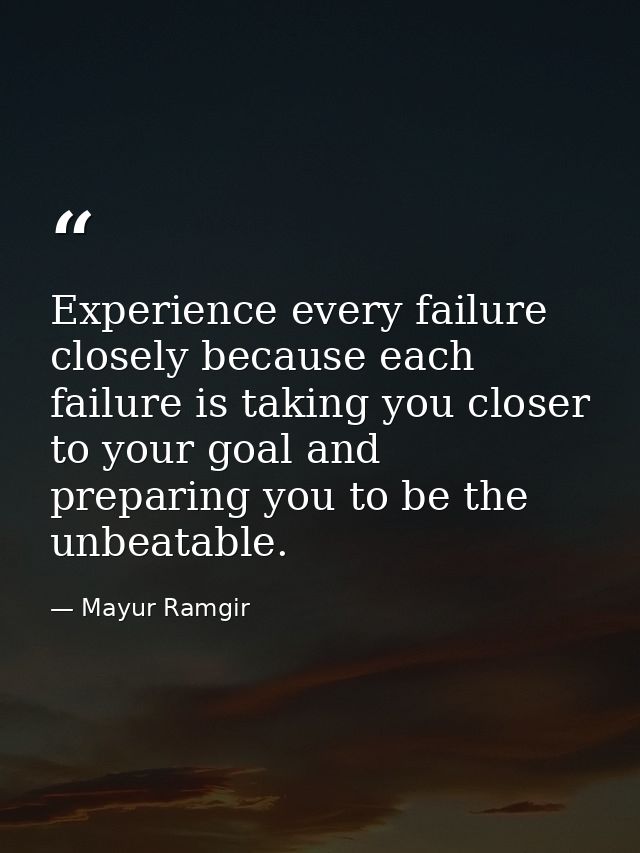 Experience every failure closely because each failure is taking you closer to your goal and preparing you to be the unbe — Mayur Ramgir