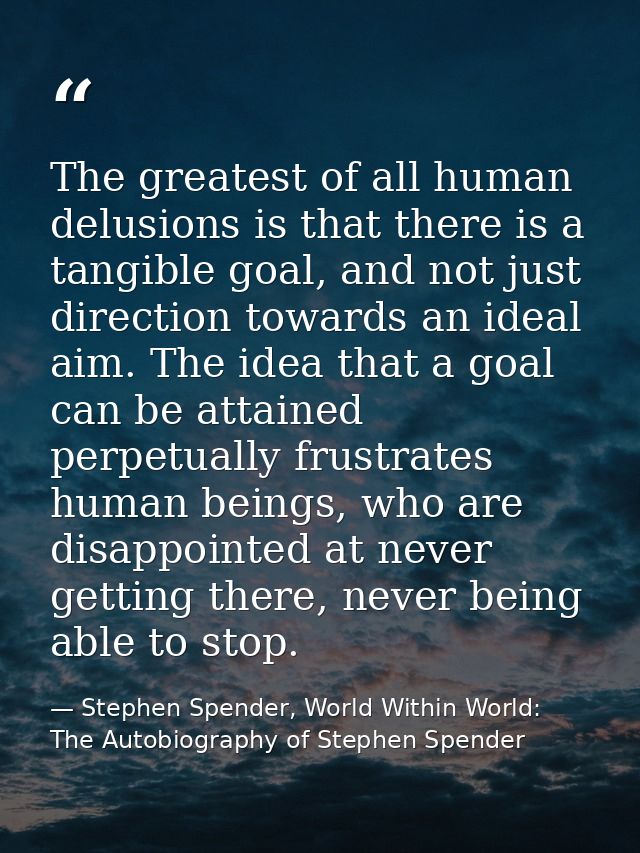 The greatest of all human delusions is that there is a tangible goal, and not just direction towards an ideal aim. The i — Stephen Spender, World Within World: The Autobiography of Stephen Spender