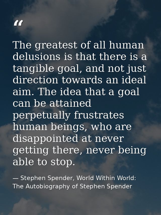 The greatest of all human delusions is that there is a tangible goal, and not just direction towards an ideal aim. The i — Stephen Spender, World Within World: The Autobiography of Stephen Spender