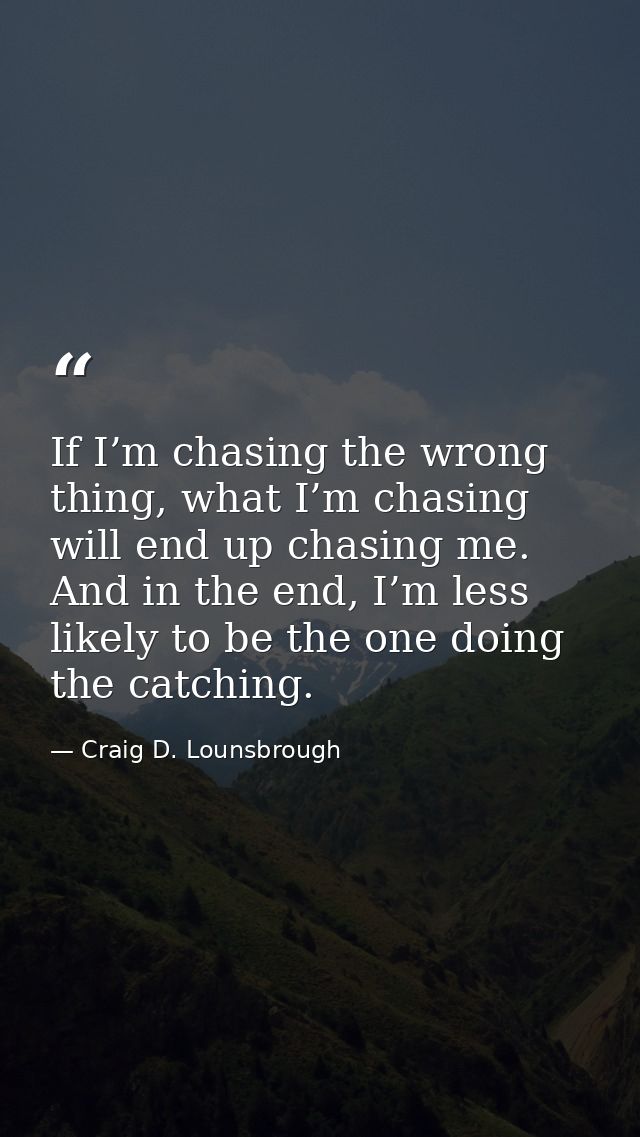 If I’m chasing the wrong thing, what I’m chasing will end up chasing me. And in the end, I’m less likely to be the one d — Craig D. Lounsbrough
