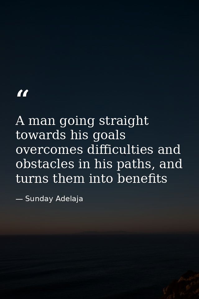 A man going straight towards his goals overcomes difficulties and obstacles in his paths, and turns them into benefits — Sunday Adelaja
