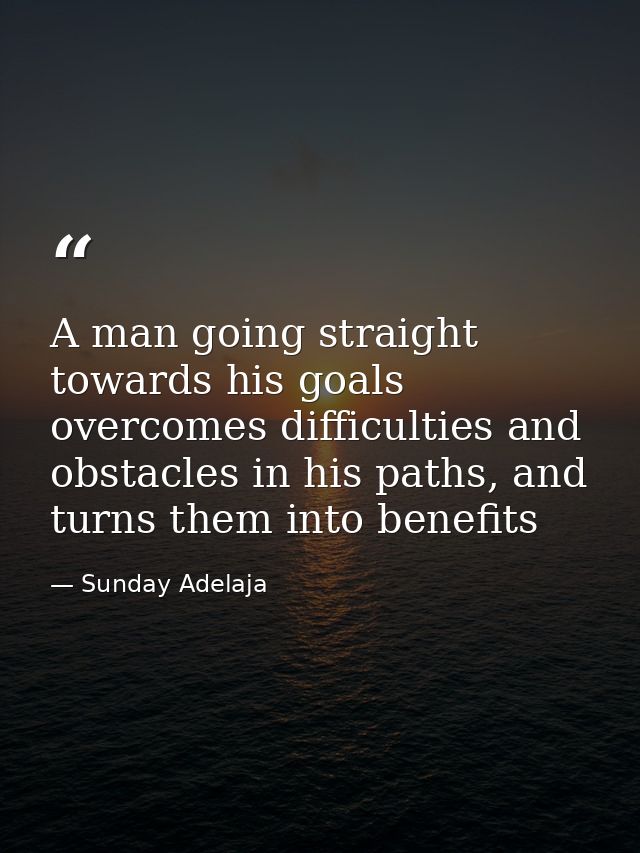 A man going straight towards his goals overcomes difficulties and obstacles in his paths, and turns them into benefits — Sunday Adelaja