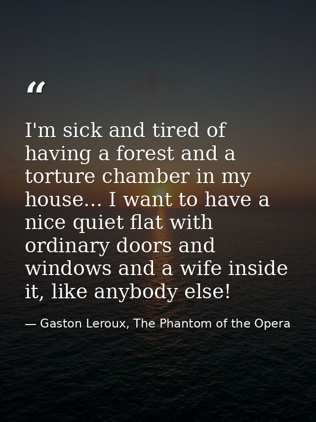 I'm sick and tired of having a forest and a torture chamber in my house... I want to have a nice quiet flat with ordinar — Gaston Leroux, The Phantom of the Opera