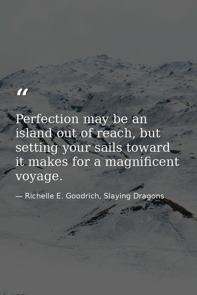 Perfection may be an island out of reach, but setting your sails toward it makes for a magnificent voyage. — Richelle E. Goodrich, Slaying Dragons