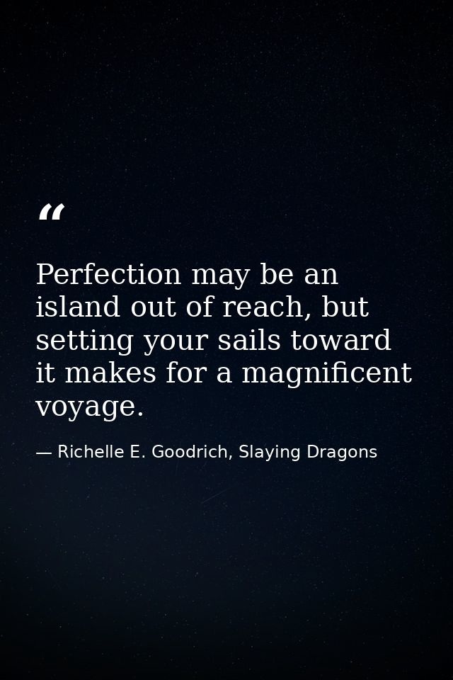 Perfection may be an island out of reach, but setting your sails toward it makes for a magnificent voyage. — Richelle E. Goodrich, Slaying Dragons