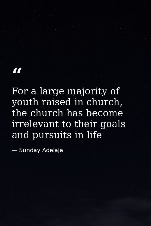 For a large majority of youth raised in church, the church has become irrelevant to their goals and pursuits in life — Sunday Adelaja