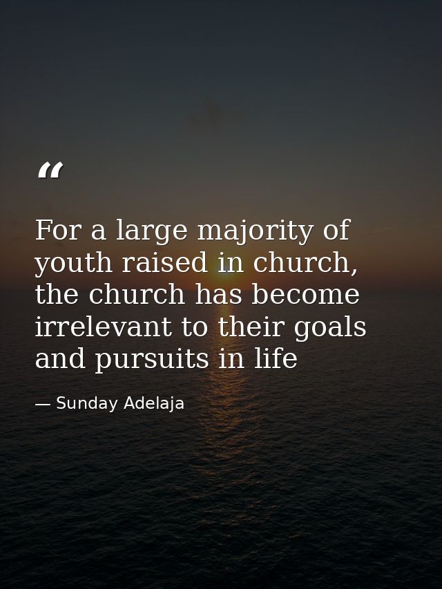For a large majority of youth raised in church, the church has become irrelevant to their goals and pursuits in life — Sunday Adelaja