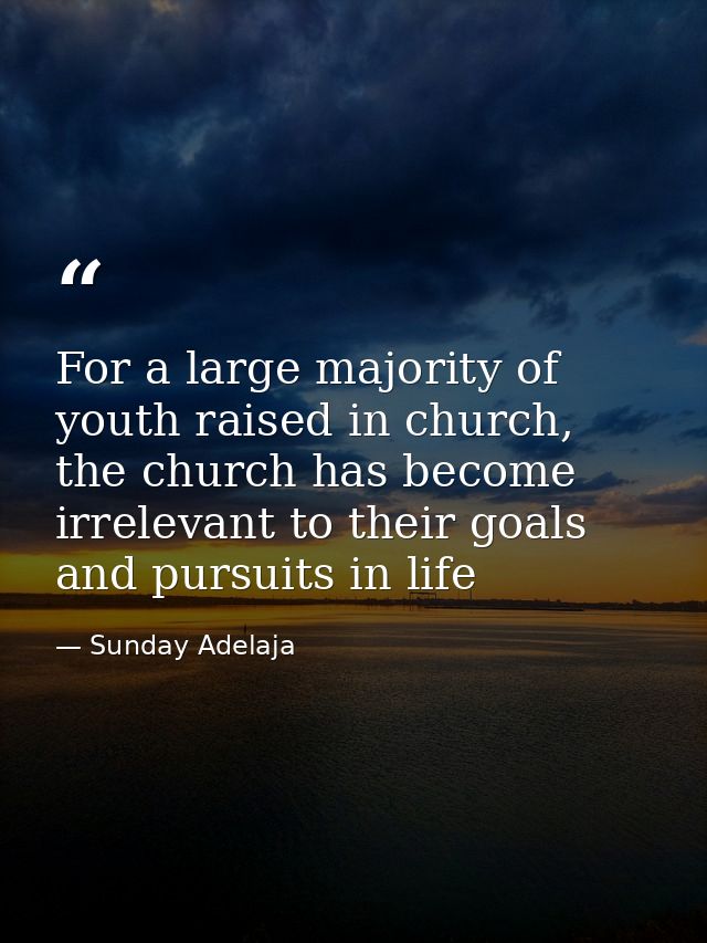 For a large majority of youth raised in church, the church has become irrelevant to their goals and pursuits in life — Sunday Adelaja