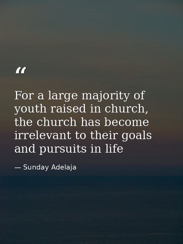 For a large majority of youth raised in church, the church has become irrelevant to their goals and pursuits in life — Sunday Adelaja