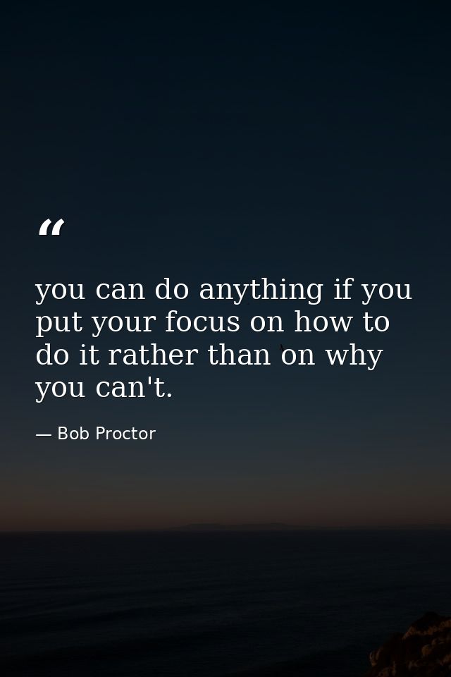 you can do anything if you put your focus on how to do it rather than on why you can't. — Bob Proctor