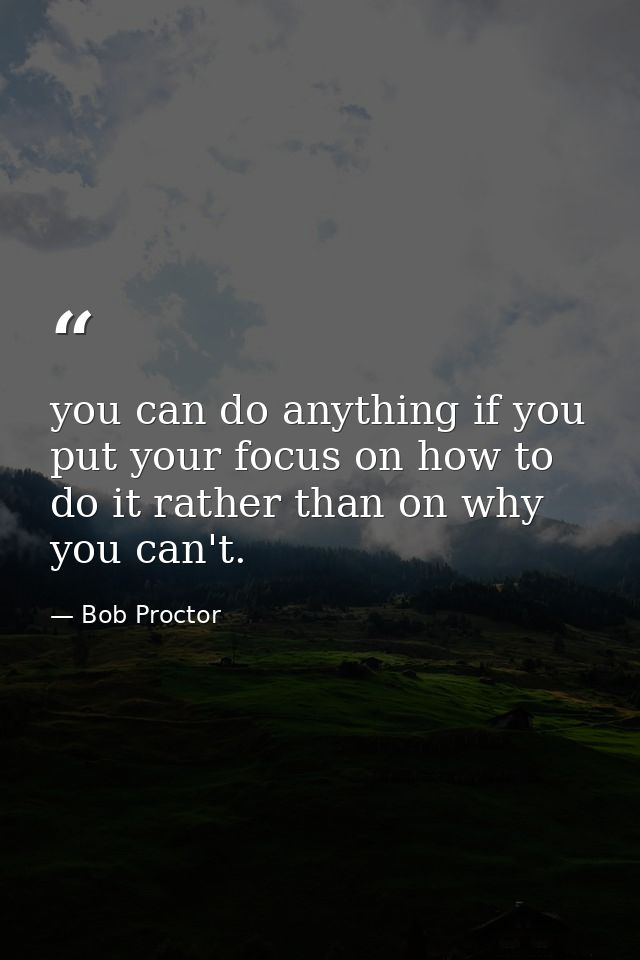 you can do anything if you put your focus on how to do it rather than on why you can't. — Bob Proctor