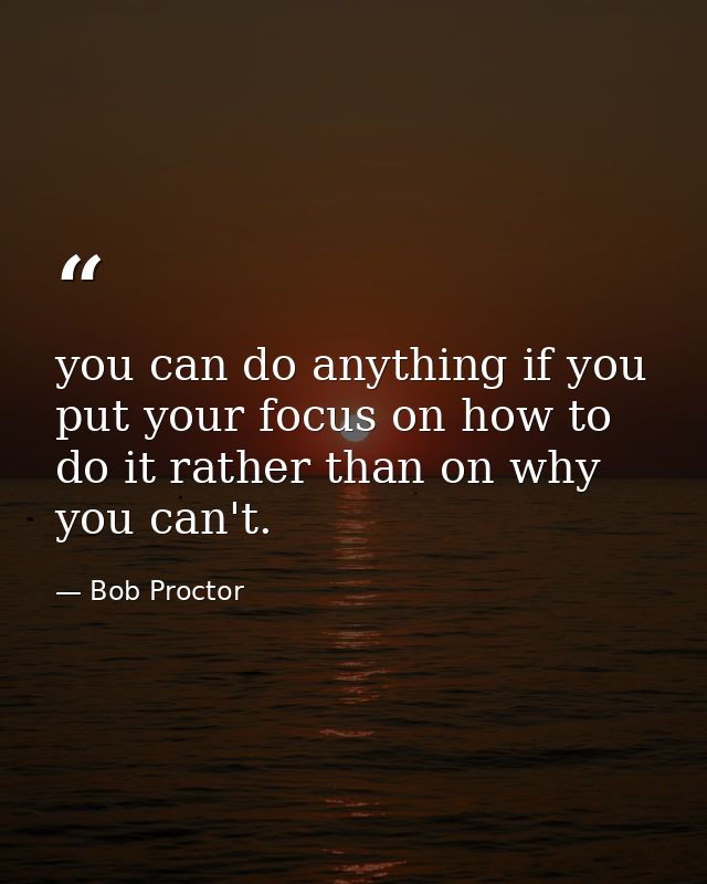 you can do anything if you put your focus on how to do it rather than on why you can't. — Bob Proctor