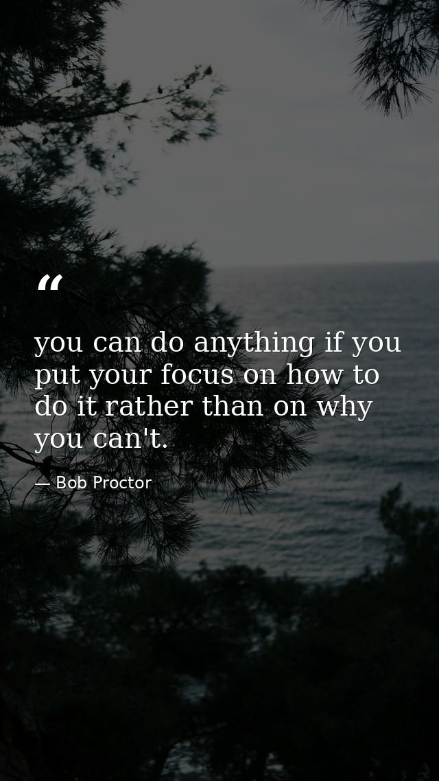 you can do anything if you put your focus on how to do it rather than on why you can't. — Bob Proctor