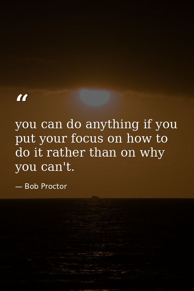 you can do anything if you put your focus on how to do it rather than on why you can't. — Bob Proctor