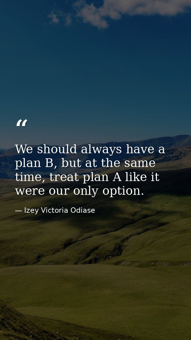 We should always have a plan B, but at the same time, treat plan A like it were our only option. — Izey Victoria Odiase