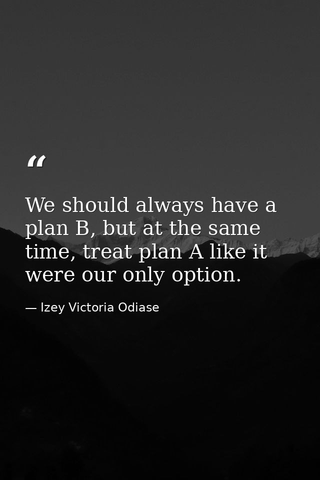 We should always have a plan B, but at the same time, treat plan A like it were our only option. — Izey Victoria Odiase